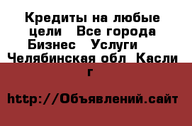 Кредиты на любые цели - Все города Бизнес » Услуги   . Челябинская обл.,Касли г.
